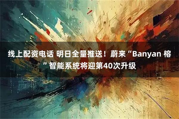 线上配资电话 明日全量推送!蔚来“Banyan 榕”智能系统将迎第40次升级