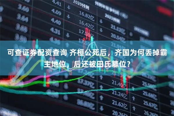 可查证券配资查询 齐桓公死后，齐国为何丢掉霸主地位，后还被田氏篡位？
