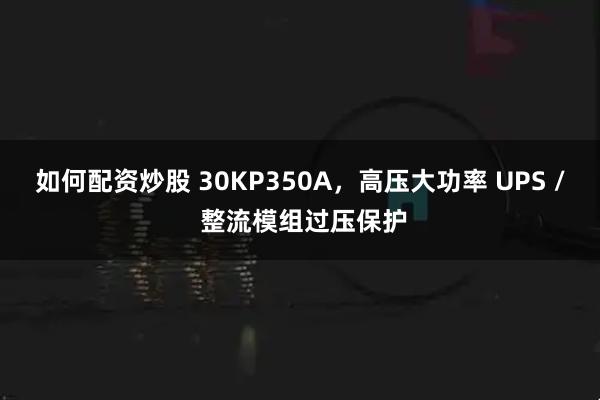 如何配资炒股 30KP350A，高压大功率 UPS / 整流模组过压保护