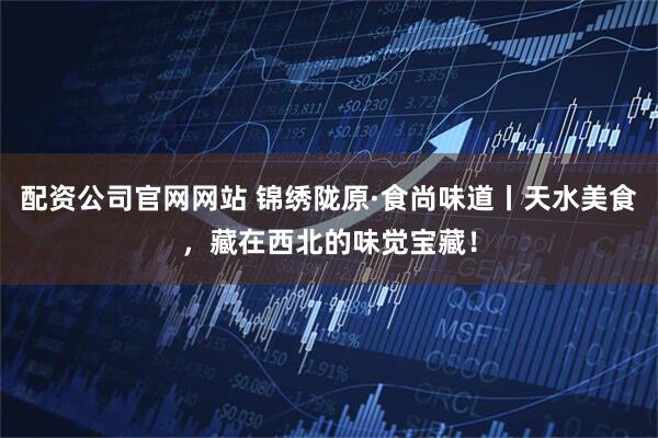 配资公司官网网站 锦绣陇原·食尚味道丨天水美食，藏在西北的味觉宝藏！