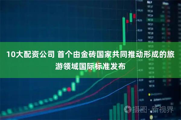 10大配资公司 首个由金砖国家共同推动形成的旅游领域国际标准发布