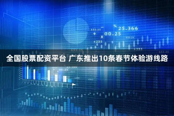 全国股票配资平台 广东推出10条春节体验游线路