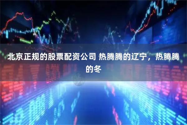 北京正规的股票配资公司 热腾腾的辽宁，热腾腾的冬
