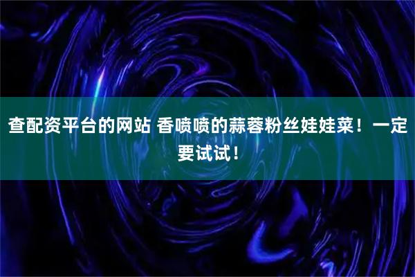 查配资平台的网站 香喷喷的蒜蓉粉丝娃娃菜！一定要试试！