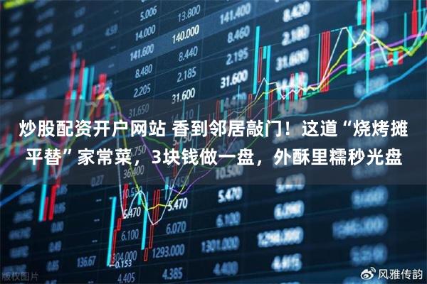 炒股配资开户网站 香到邻居敲门！这道“烧烤摊平替”家常菜，3块钱做一盘，外酥里糯秒光盘