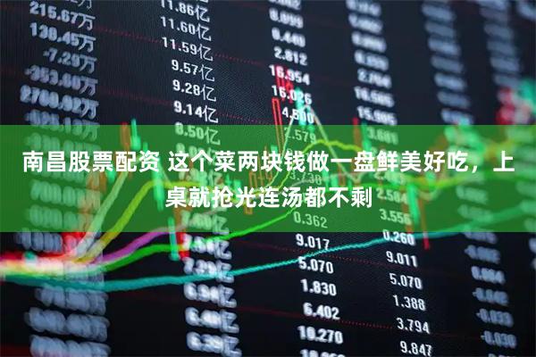 南昌股票配资 这个菜两块钱做一盘鲜美好吃，上桌就抢光连汤都不剩