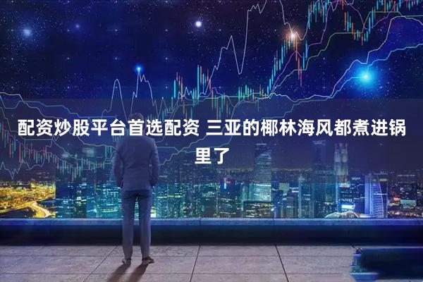 配资炒股平台首选配资 三亚的椰林海风都煮进锅里了