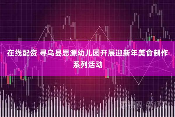 在线配资 寻乌县思源幼儿园开展迎新年美食制作系列活动