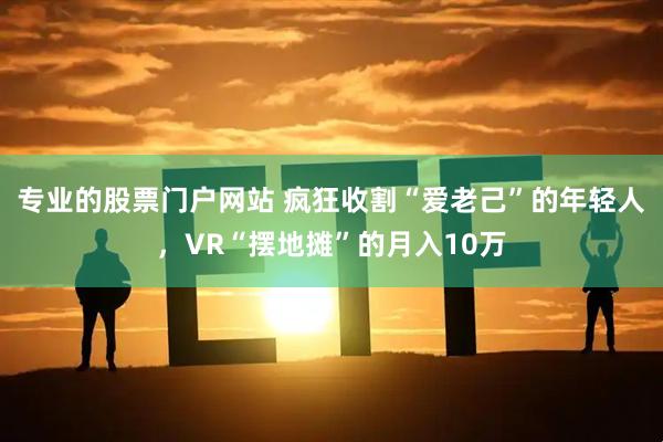 专业的股票门户网站 疯狂收割“爱老己”的年轻人，VR“摆地摊”的月入10万