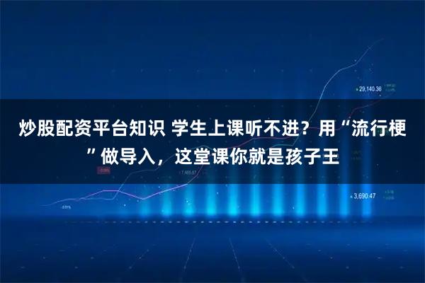 炒股配资平台知识 学生上课听不进？用“流行梗”做导入，这堂课你就是孩子王
