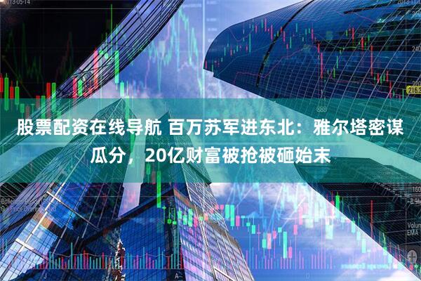 股票配资在线导航 百万苏军进东北：雅尔塔密谋瓜分，20亿财富被抢被砸始末