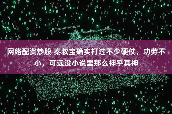 网络配资炒股 秦叔宝确实打过不少硬仗，功劳不小，可远没小说里那么神乎其神