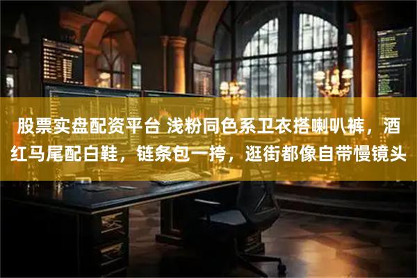 股票实盘配资平台 浅粉同色系卫衣搭喇叭裤，酒红马尾配白鞋，链条包一挎，逛街都像自带慢镜头