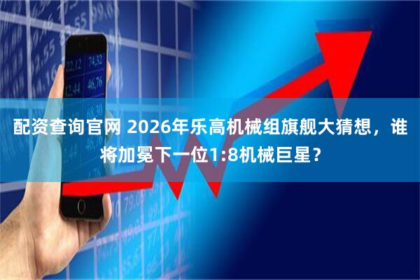 配资查询官网 2026年乐高机械组旗舰大猜想，谁将加冕下一位1:8机械巨星？