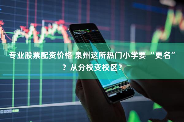 专业股票配资价格 泉州这所热门小学要 “更名”？从分校变校区？