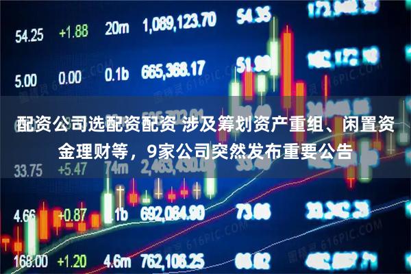 配资公司选配资配资 涉及筹划资产重组、闲置资金理财等，9家公司突然发布重要公告