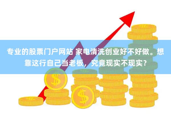 专业的股票门户网站 家电清洗创业好不好做。想靠这行自己当老板，究竟现实不现实？