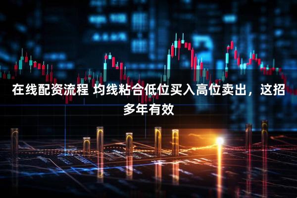 在线配资流程 均线粘合低位买入高位卖出，这招多年有效