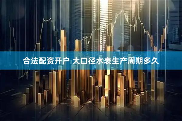 合法配资开户 大口径水表生产周期多久
