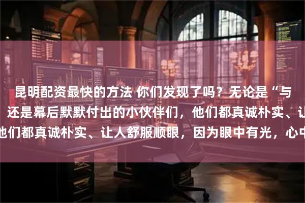 昆明配资最快的方法 你们发现了吗？无论是“与辉同行”台前的主播们，还是幕后默默付出的小伙伴们，他们都真诚朴实、让人舒服顺眼，因为眼中有光，心中藏善良