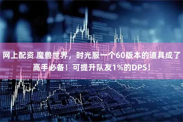 网上配资 魔兽世界，时光服一个60版本的道具成了高手必备！可提升队友1%的DPS！