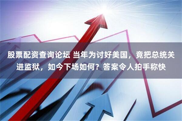 股票配资查询论坛 当年为讨好美国，竟把总统关进监狱，如今下场如何？答案令人拍手称快