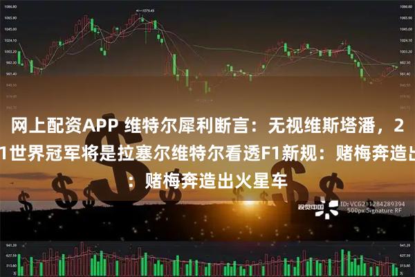 网上配资APP 维特尔犀利断言：无视维斯塔潘，2026年F1世界冠军将是拉塞尔维特尔看透F1新规：赌梅奔造出火星车