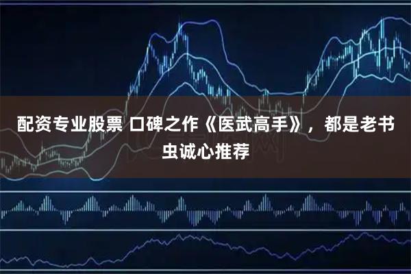 配资专业股票 口碑之作《医武高手》，都是老书虫诚心推荐