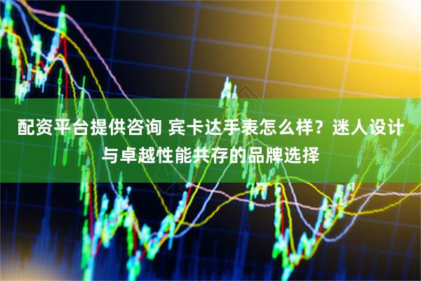 配资平台提供咨询 宾卡达手表怎么样？迷人设计与卓越性能共存的品牌选择
