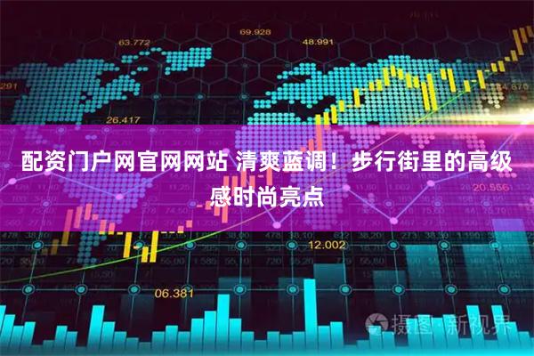 配资门户网官网网站 清爽蓝调！步行街里的高级感时尚亮点
