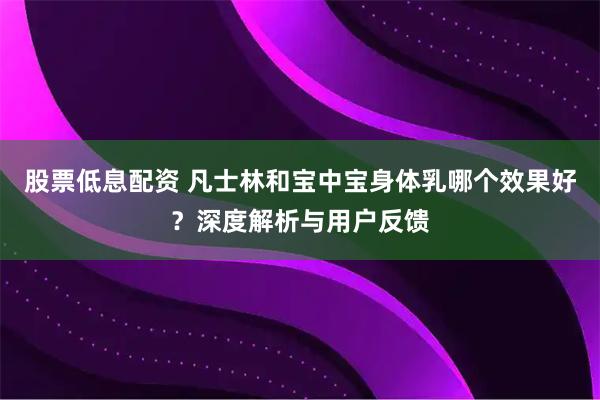 股票低息配资 凡士林和宝中宝身体乳哪个效果好？深度解析与用户反馈
