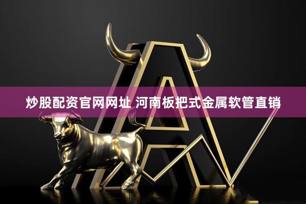 炒股配资官网网址 河南板把式金属软管直销