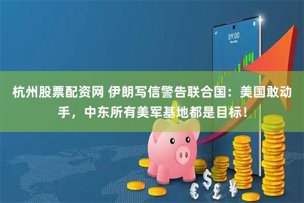 杭州股票配资网 伊朗写信警告联合国：美国敢动手，中东所有美军基地都是目标！