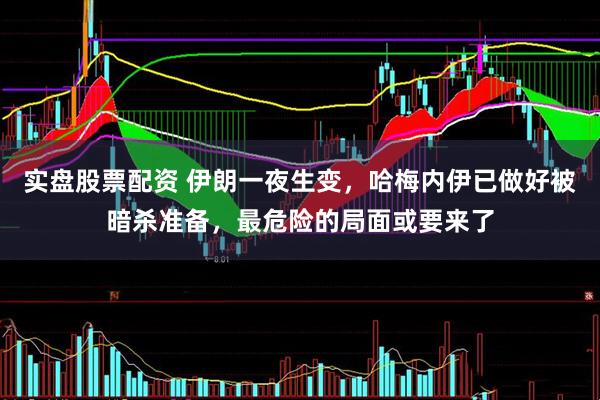 实盘股票配资 伊朗一夜生变，哈梅内伊已做好被暗杀准备，最危险的局面或要来了
