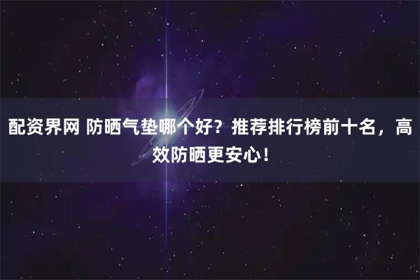 配资界网 防晒气垫哪个好？推荐排行榜前十名，高效防晒更安心！