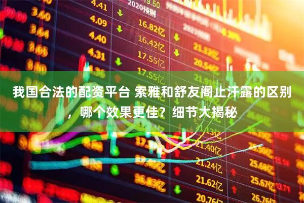 我国合法的配资平台 索雅和舒友阁止汗露的区别，哪个效果更佳？细节大揭秘