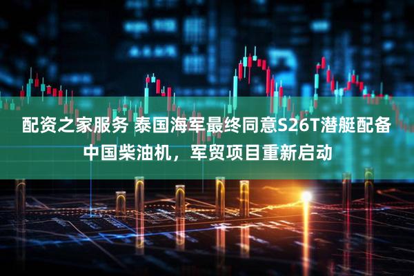 配资之家服务 泰国海军最终同意S26T潜艇配备中国柴油机，军贸项目重新启动
