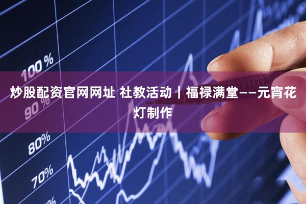 炒股配资官网网址 社教活动｜福禄满堂——元宵花灯制作