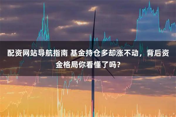 配资网站导航指南 基金持仓多却涨不动，背后资金格局你看懂了吗？