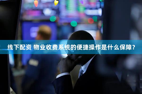 线下配资 物业收费系统的便捷操作是什么保障？