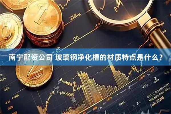 南宁配资公司 玻璃钢净化槽的材质特点是什么?
