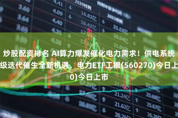 炒股配资排名 AI算力爆发催化电力需求！供电系统升级迭代催生全新机遇，电力ETF工银(560270)今日上市