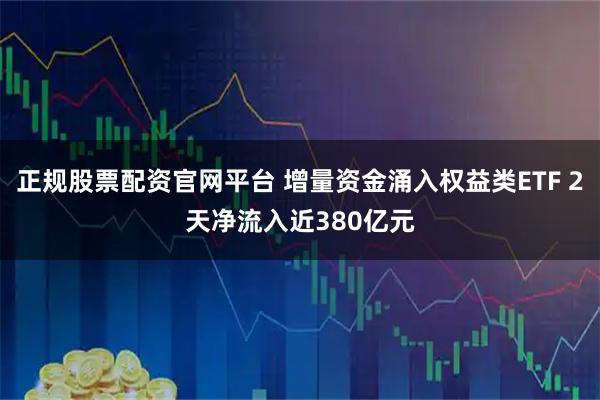 正规股票配资官网平台 增量资金涌入权益类ETF 2天净流入近380亿元