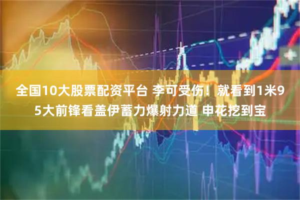 全国10大股票配资平台 李可受伤！就看到1米95大前锋看盖伊蓄力爆射力道 申花挖到宝