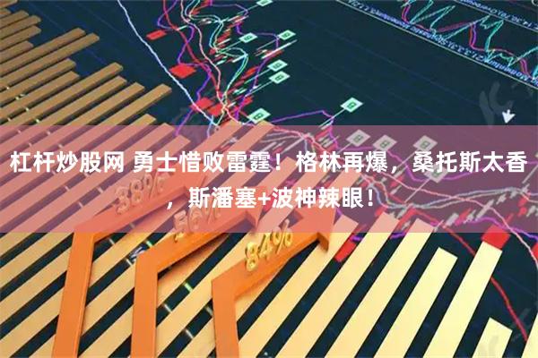 杠杆炒股网 勇士惜败雷霆！格林再爆，桑托斯太香，斯潘塞+波神辣眼！