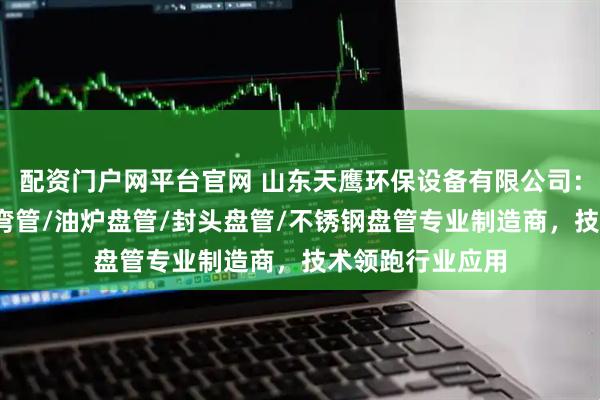 配资门户网平台官网 山东天鹰环保设备有限公司：风机盘管/碳钢弯管/油炉盘管/封头盘管/不锈钢盘管专业制造商，技术领跑行业应用