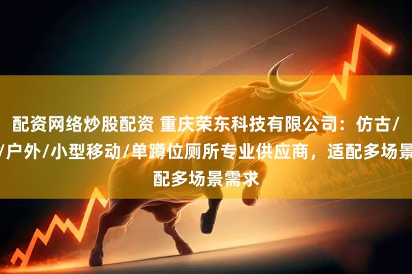 配资网络炒股配资 重庆荣东科技有限公司：仿古/环保/户外/小型移动/单蹲位厕所专业供应商，适配多场景需求