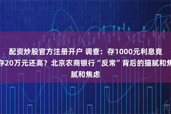 配资炒股官方注册开户 调查：存1000元利息竟比存20万元还高？北京农商银行“反常”背后的猫腻和焦虑