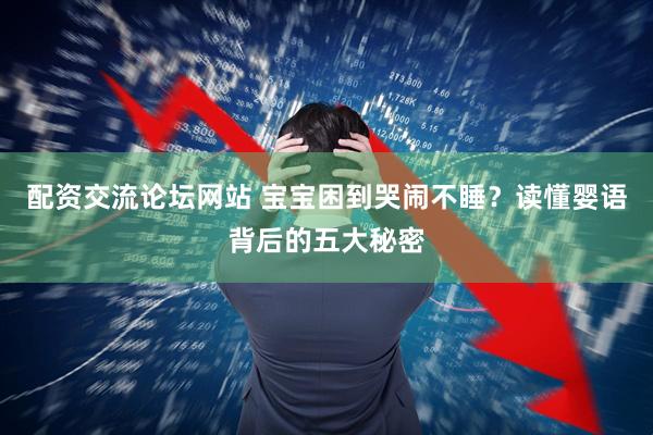 配资交流论坛网站 宝宝困到哭闹不睡？读懂婴语背后的五大秘密
