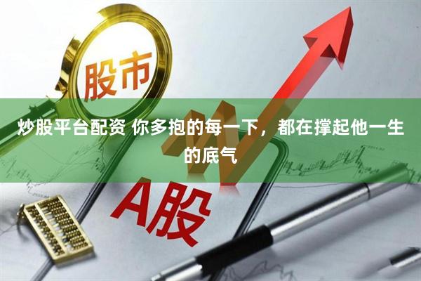炒股平台配资 你多抱的每一下，都在撑起他一生的底气